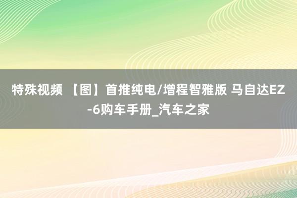 特殊视频 【图】首推纯电/增程智雅版 马自达EZ-6购车手册_汽车之家