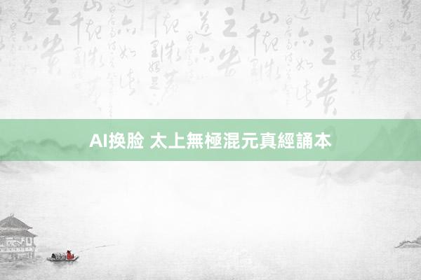 AI换脸 太上無極混元真經誦本