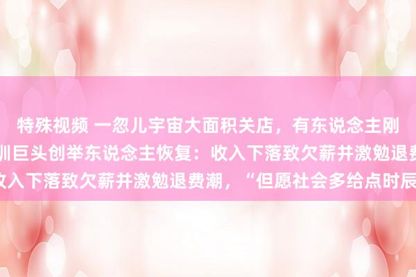 特殊视频 一忽儿宇宙大面积关店，有东说念主刚续费好几万元！国粹培训巨头创举东说念主恢复：收入下落致欠薪并激勉退费潮，“但愿社会多给点时辰”