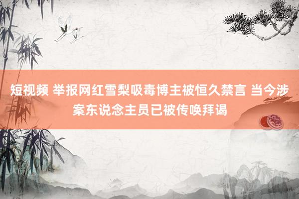 短视频 举报网红雪梨吸毒博主被恒久禁言 当今涉案东说念主员已被传唤拜谒