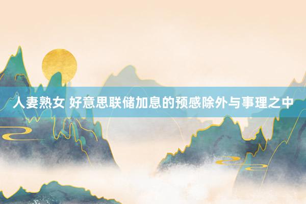 人妻熟女 好意思联储加息的预感除外与事理之中
