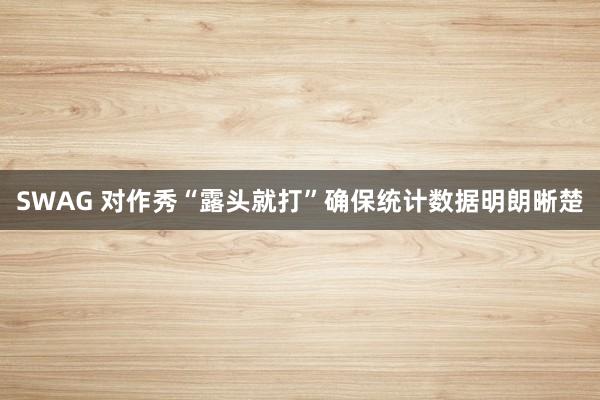 SWAG 对作秀“露头就打”确保统计数据明朗晰楚