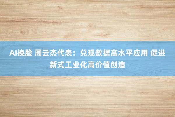 AI换脸 周云杰代表：兑现数据高水平应用 促进新式工业化高价值创造