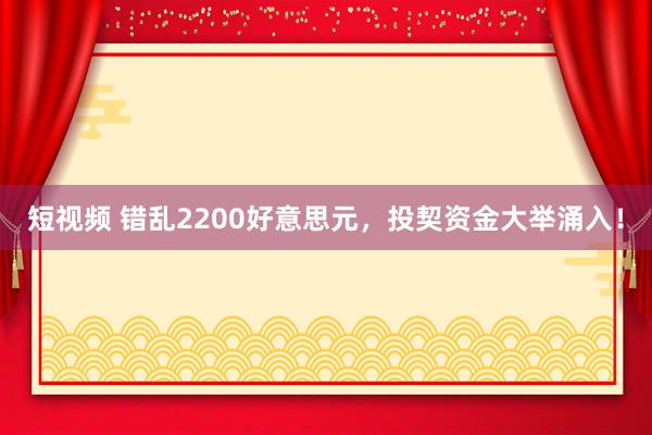 短视频 错乱2200好意思元，投契资金大举涌入！