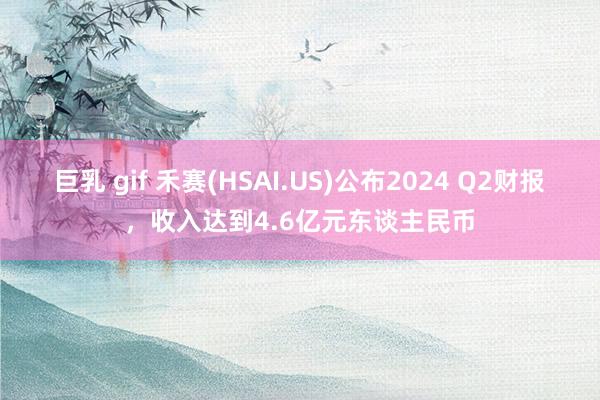 巨乳 gif 禾赛(HSAI.US)公布2024 Q2财报，收入达到4.6亿元东谈主民币