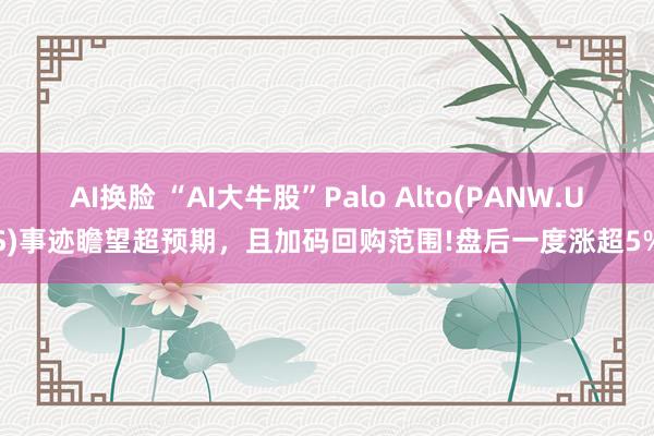 AI换脸 “AI大牛股”Palo Alto(PANW.US)事迹瞻望超预期，且加码回购范围!盘后一度涨超5%
