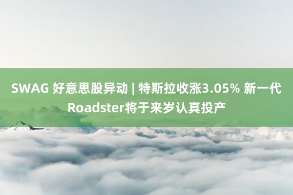 SWAG 好意思股异动 | 特斯拉收涨3.05% 新一代Roadster将于来岁认真投产