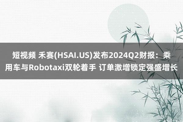 短视频 禾赛(HSAI.US)发布2024Q2财报：乘用车与Robotaxi双轮着手 订单激增锁定强盛增长
