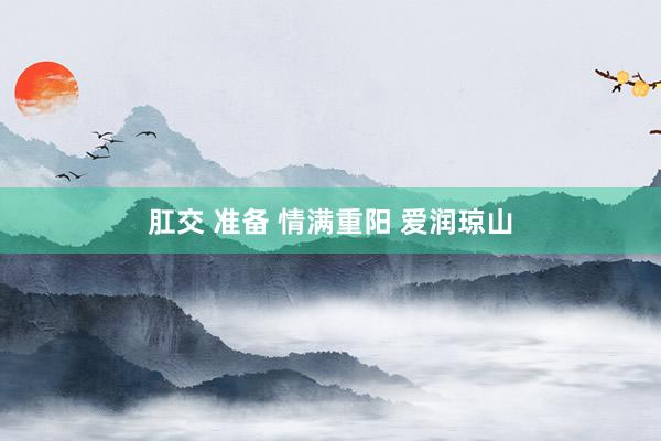 肛交 准备 情满重阳 爱润琼山