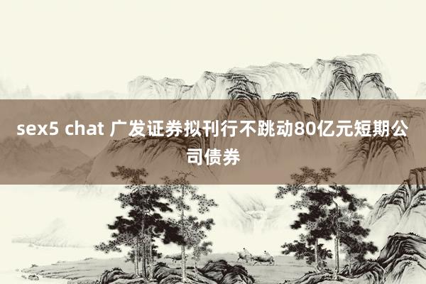 sex5 chat 广发证券拟刊行不跳动80亿元短期公司债券