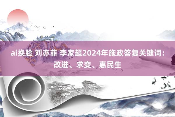 ai换脸 刘亦菲 李家超2024年施政答复关键词：改进、求变、惠民生