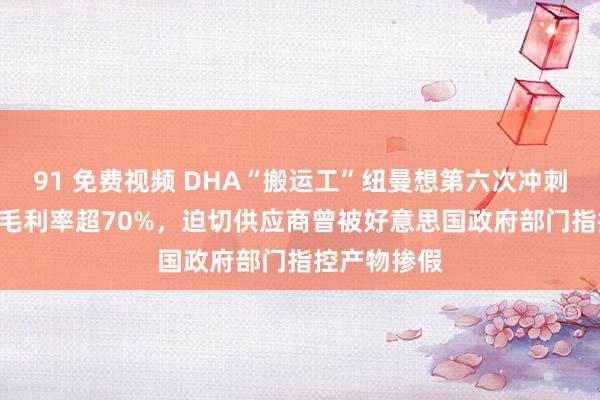 91 免费视频 DHA“搬运工”纽曼想第六次冲刺港股IPO：毛利率超70%，迫切供应商曾被好意思国政府部门指控产物掺假