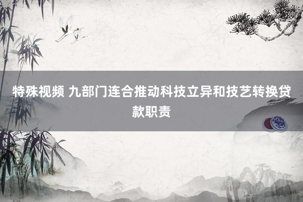 特殊视频 九部门连合推动科技立异和技艺转换贷款职责