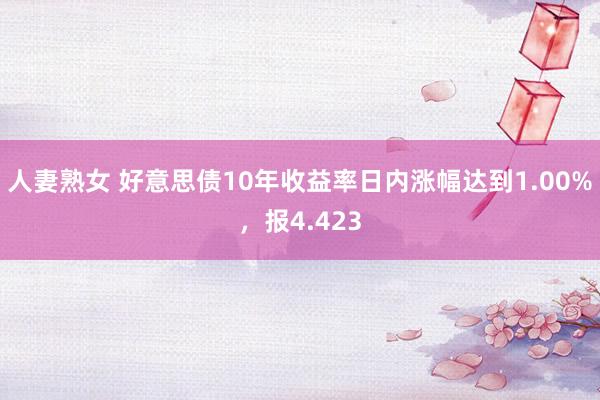 人妻熟女 好意思债10年收益率日内涨幅达到1.00%，报4.423