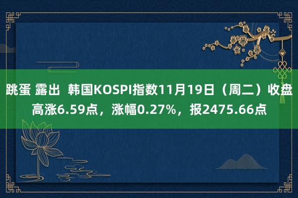 跳蛋 露出  韩国KOSPI指数11月19日（周二）收盘高涨6.59点，涨幅0.27%，报2475.66点