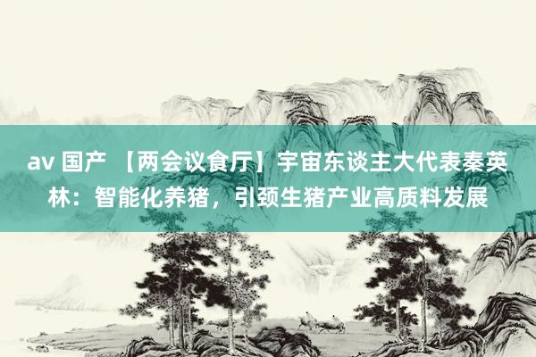 av 国产 【两会议食厅】宇宙东谈主大代表秦英林：智能化养猪，引颈生猪产业高质料发展