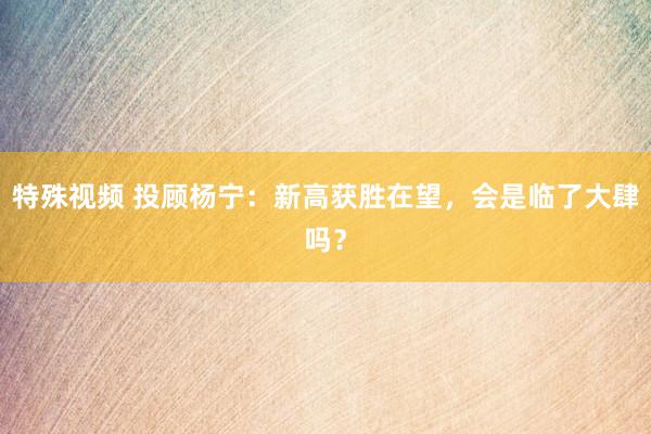特殊视频 投顾杨宁：新高获胜在望，会是临了大肆吗？
