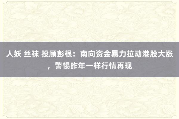 人妖 丝袜 投顾彭根：南向资金暴力拉动港股大涨，警惕昨年一样行情再现