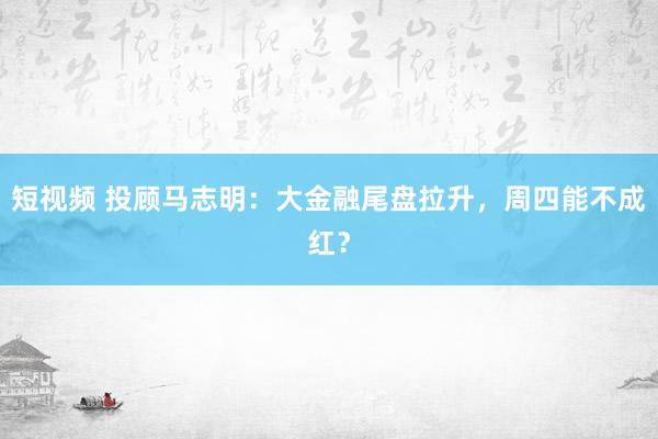 短视频 投顾马志明：大金融尾盘拉升，周四能不成红？