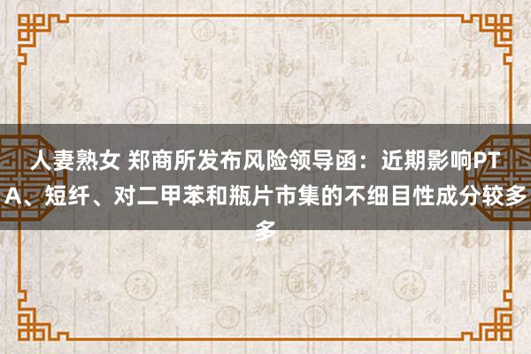 人妻熟女 郑商所发布风险领导函：近期影响PTA、短纤、对二甲苯和瓶片市集的不细目性成分较多