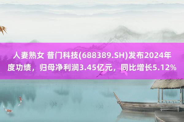 人妻熟女 普门科技(688389.SH)发布2024年度功绩，归母净利润3.45亿元，同比增长5.12%