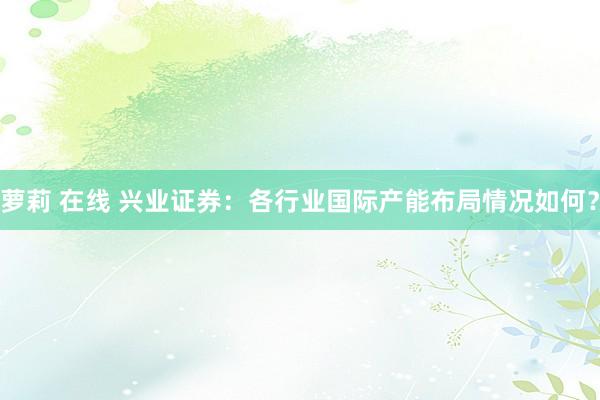 萝莉 在线 兴业证券：各行业国际产能布局情况如何？