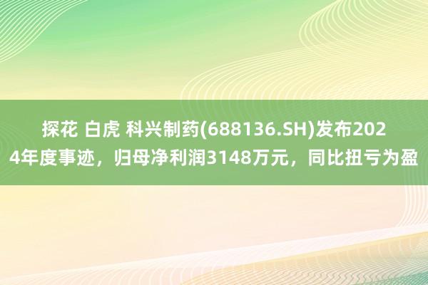 探花 白虎 科兴制药(688136.SH)发布2024年度事迹，归母净利润3148万元，同比扭亏为盈